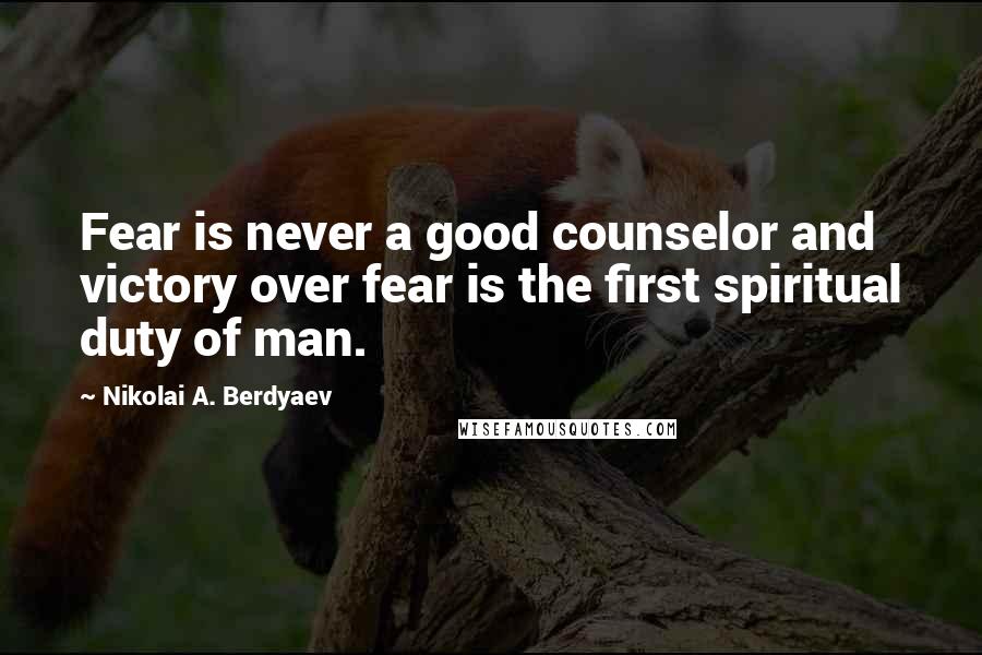 Nikolai A. Berdyaev Quotes: Fear is never a good counselor and victory over fear is the first spiritual duty of man.