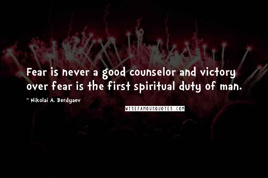 Nikolai A. Berdyaev Quotes: Fear is never a good counselor and victory over fear is the first spiritual duty of man.