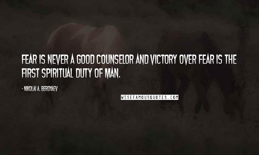 Nikolai A. Berdyaev Quotes: Fear is never a good counselor and victory over fear is the first spiritual duty of man.