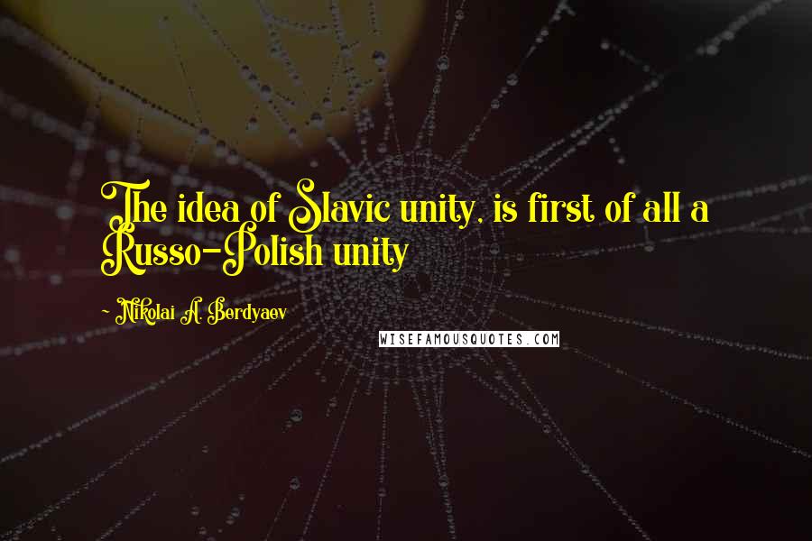 Nikolai A. Berdyaev Quotes: The idea of Slavic unity, is first of all a Russo-Polish unity