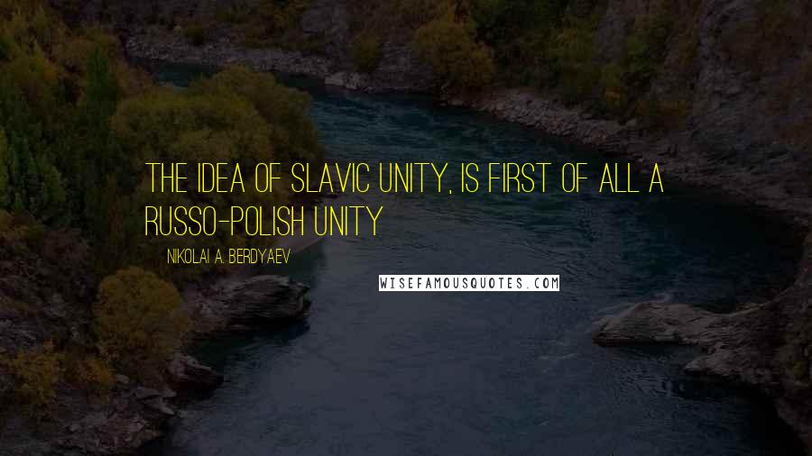 Nikolai A. Berdyaev Quotes: The idea of Slavic unity, is first of all a Russo-Polish unity