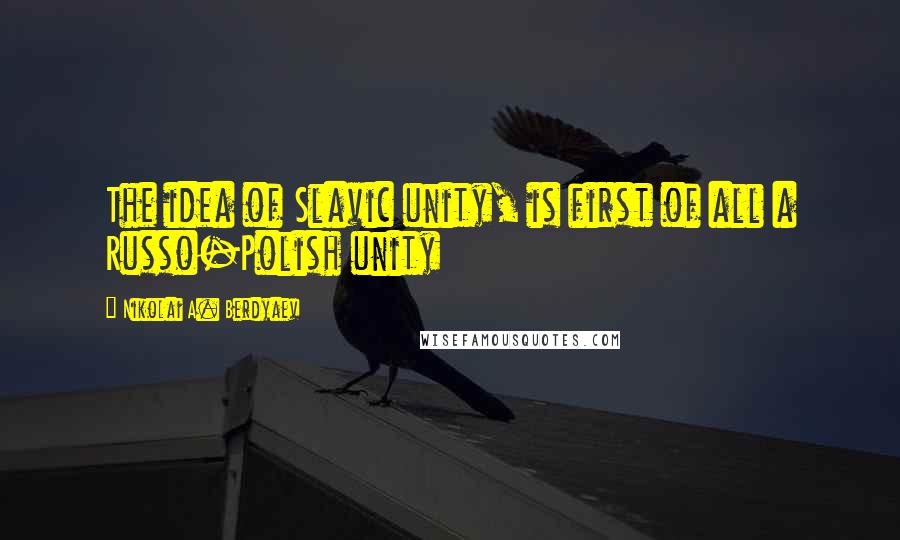 Nikolai A. Berdyaev Quotes: The idea of Slavic unity, is first of all a Russo-Polish unity