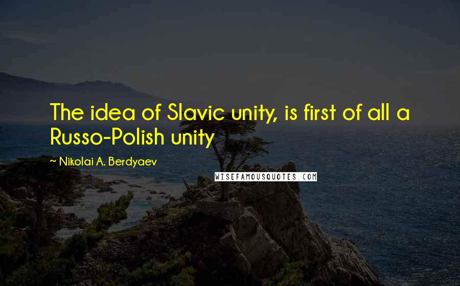 Nikolai A. Berdyaev Quotes: The idea of Slavic unity, is first of all a Russo-Polish unity