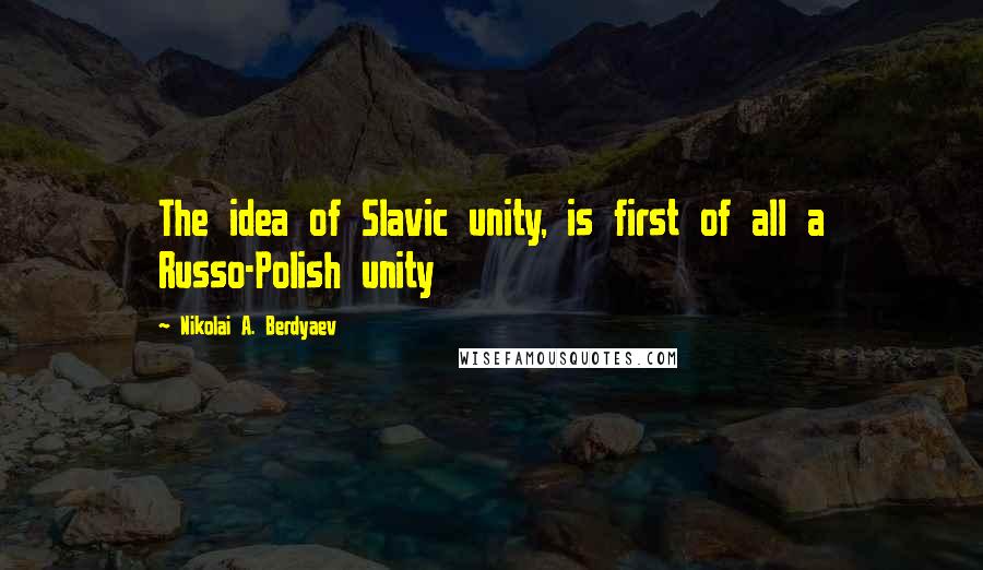 Nikolai A. Berdyaev Quotes: The idea of Slavic unity, is first of all a Russo-Polish unity