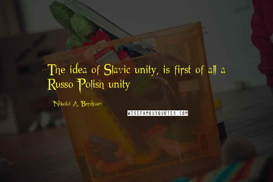 Nikolai A. Berdyaev Quotes: The idea of Slavic unity, is first of all a Russo-Polish unity