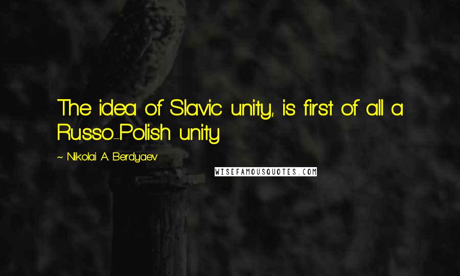 Nikolai A. Berdyaev Quotes: The idea of Slavic unity, is first of all a Russo-Polish unity