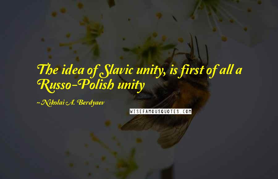 Nikolai A. Berdyaev Quotes: The idea of Slavic unity, is first of all a Russo-Polish unity