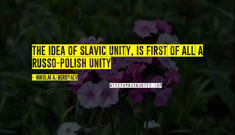 Nikolai A. Berdyaev Quotes: The idea of Slavic unity, is first of all a Russo-Polish unity