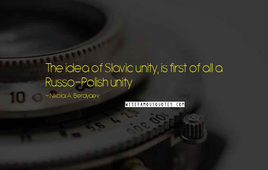 Nikolai A. Berdyaev Quotes: The idea of Slavic unity, is first of all a Russo-Polish unity