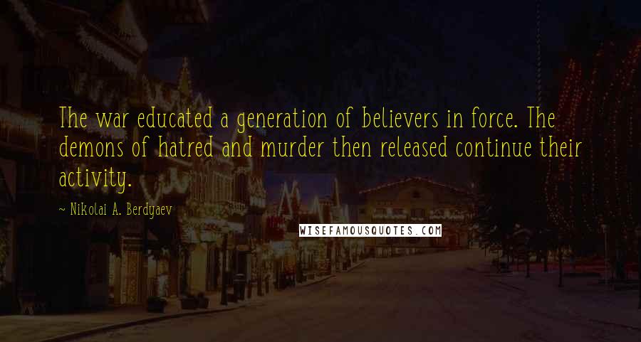 Nikolai A. Berdyaev Quotes: The war educated a generation of believers in force. The demons of hatred and murder then released continue their activity.