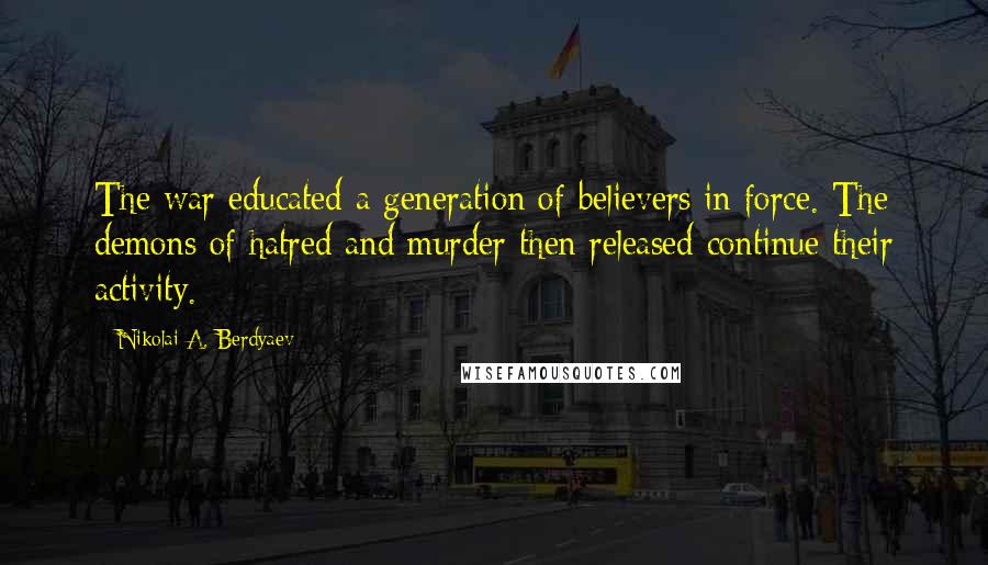 Nikolai A. Berdyaev Quotes: The war educated a generation of believers in force. The demons of hatred and murder then released continue their activity.