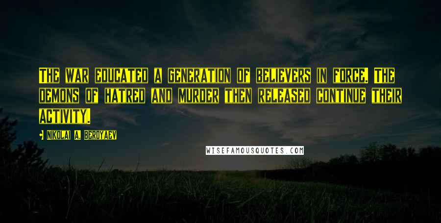 Nikolai A. Berdyaev Quotes: The war educated a generation of believers in force. The demons of hatred and murder then released continue their activity.