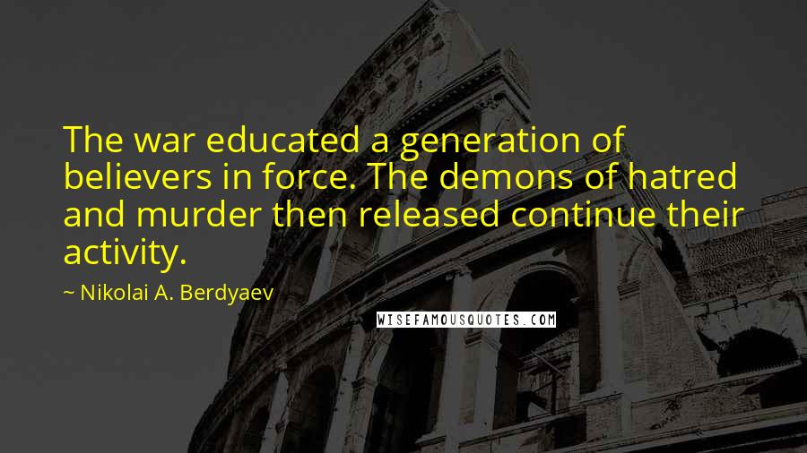 Nikolai A. Berdyaev Quotes: The war educated a generation of believers in force. The demons of hatred and murder then released continue their activity.