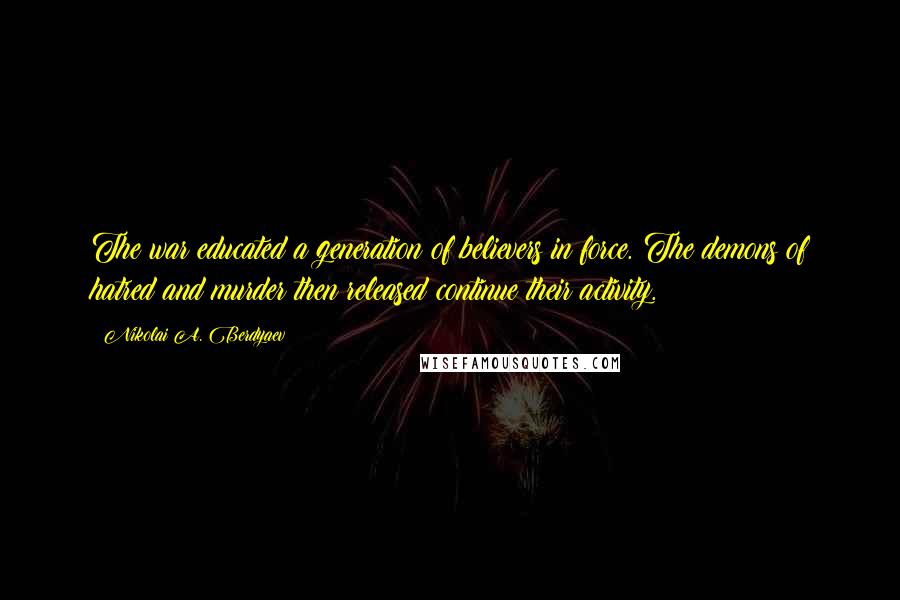 Nikolai A. Berdyaev Quotes: The war educated a generation of believers in force. The demons of hatred and murder then released continue their activity.