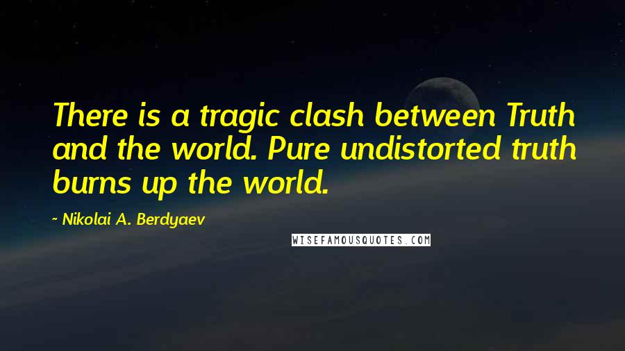 Nikolai A. Berdyaev Quotes: There is a tragic clash between Truth and the world. Pure undistorted truth burns up the world.