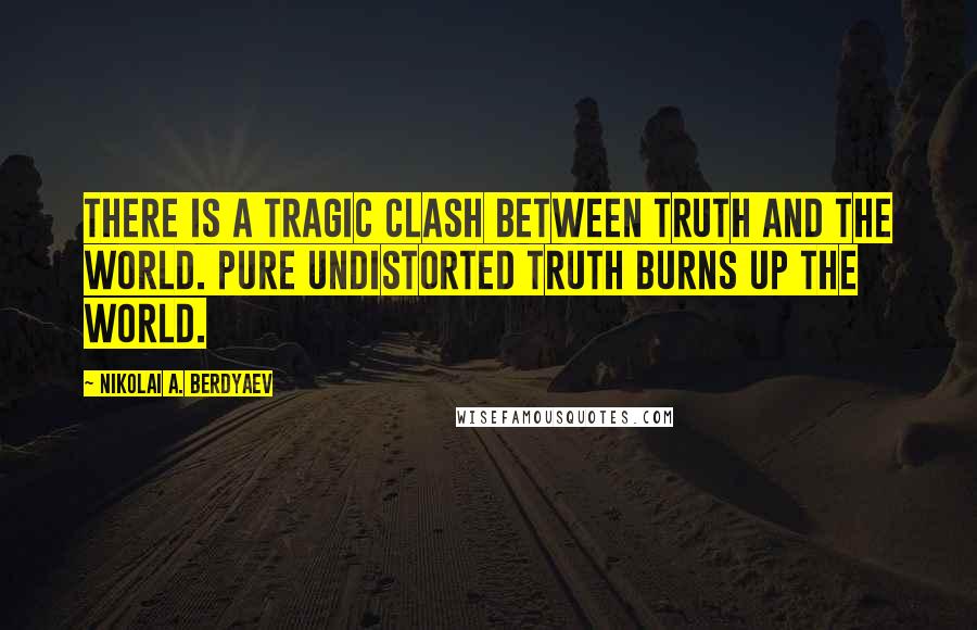 Nikolai A. Berdyaev Quotes: There is a tragic clash between Truth and the world. Pure undistorted truth burns up the world.