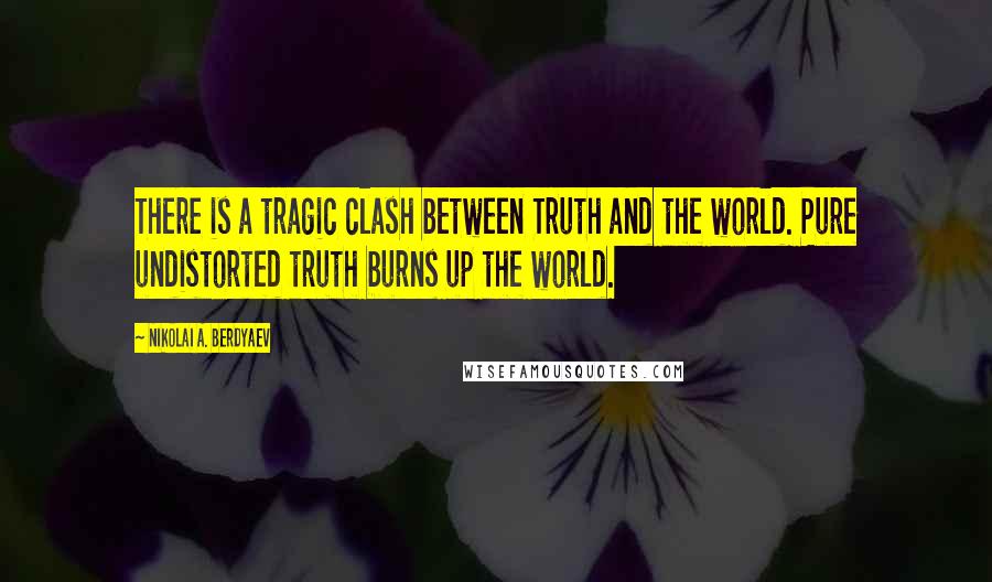 Nikolai A. Berdyaev Quotes: There is a tragic clash between Truth and the world. Pure undistorted truth burns up the world.