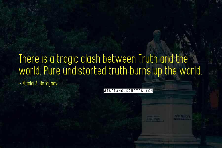 Nikolai A. Berdyaev Quotes: There is a tragic clash between Truth and the world. Pure undistorted truth burns up the world.