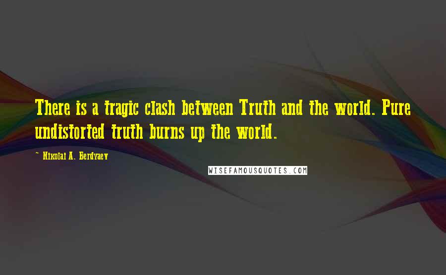 Nikolai A. Berdyaev Quotes: There is a tragic clash between Truth and the world. Pure undistorted truth burns up the world.