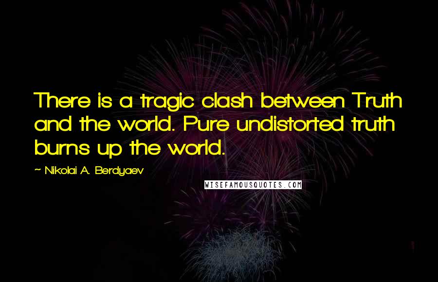 Nikolai A. Berdyaev Quotes: There is a tragic clash between Truth and the world. Pure undistorted truth burns up the world.