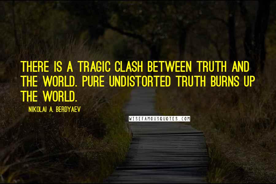 Nikolai A. Berdyaev Quotes: There is a tragic clash between Truth and the world. Pure undistorted truth burns up the world.