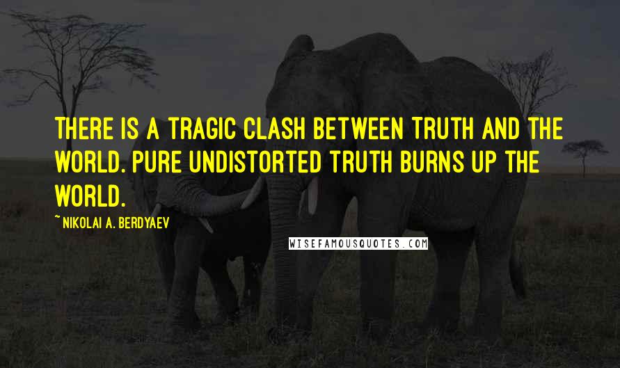 Nikolai A. Berdyaev Quotes: There is a tragic clash between Truth and the world. Pure undistorted truth burns up the world.