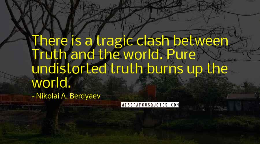 Nikolai A. Berdyaev Quotes: There is a tragic clash between Truth and the world. Pure undistorted truth burns up the world.