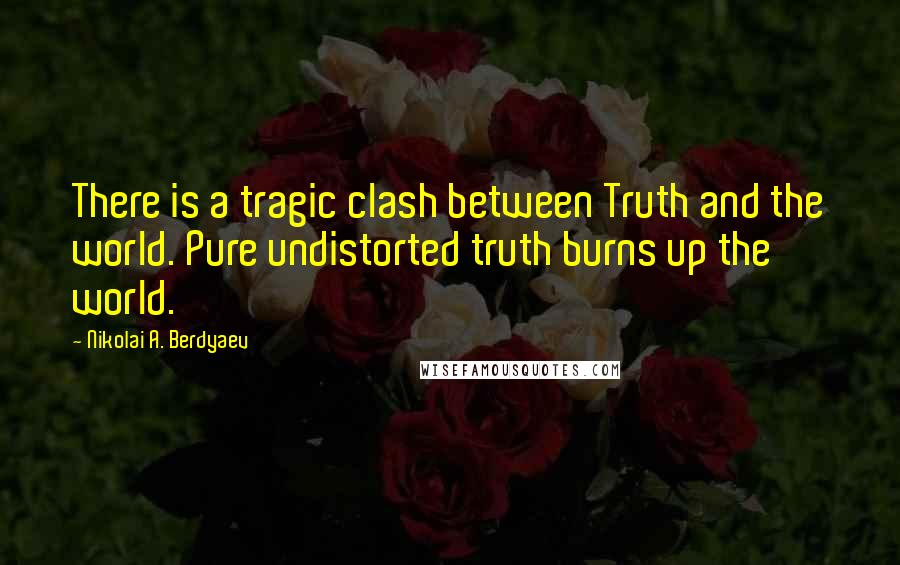 Nikolai A. Berdyaev Quotes: There is a tragic clash between Truth and the world. Pure undistorted truth burns up the world.