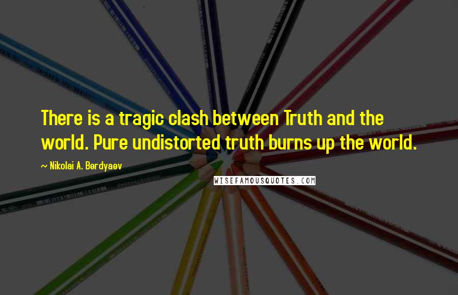 Nikolai A. Berdyaev Quotes: There is a tragic clash between Truth and the world. Pure undistorted truth burns up the world.