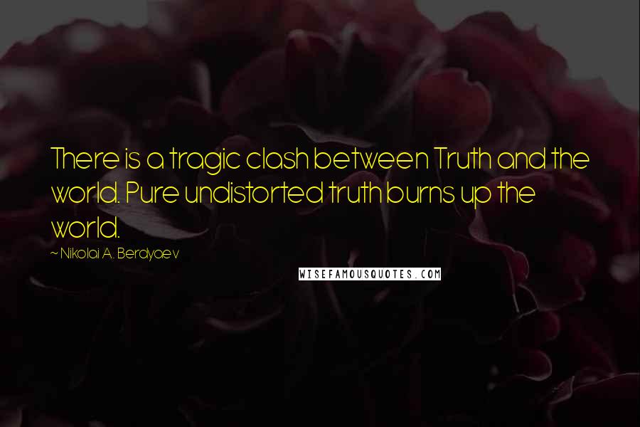 Nikolai A. Berdyaev Quotes: There is a tragic clash between Truth and the world. Pure undistorted truth burns up the world.