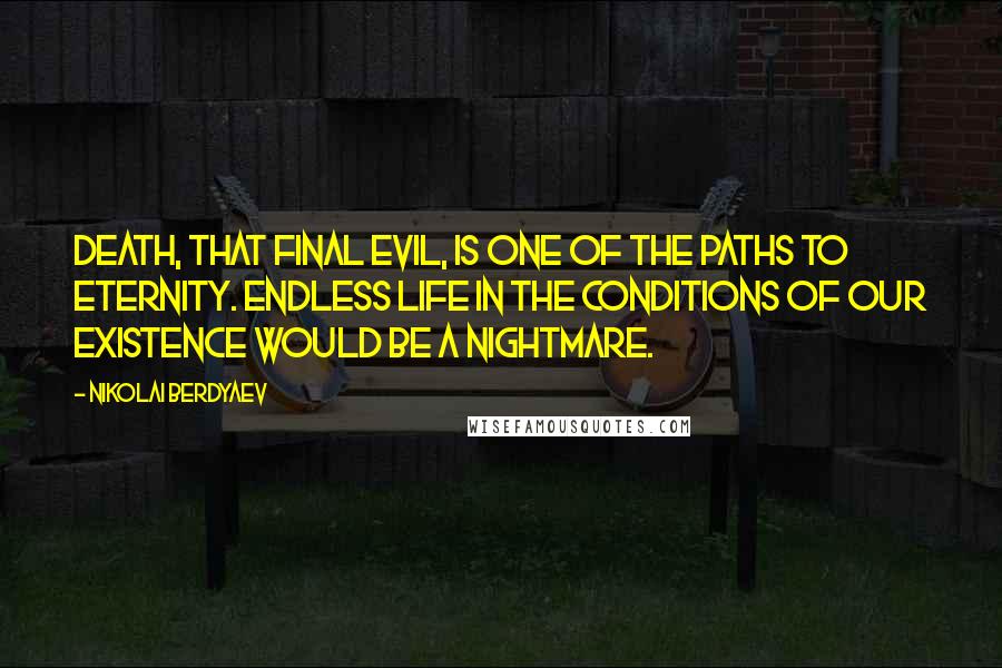 Nikolai Berdyaev Quotes: Death, that final evil, is one of the paths to eternity. Endless life in the conditions of our existence would be a nightmare.