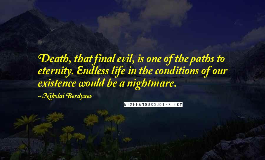 Nikolai Berdyaev Quotes: Death, that final evil, is one of the paths to eternity. Endless life in the conditions of our existence would be a nightmare.