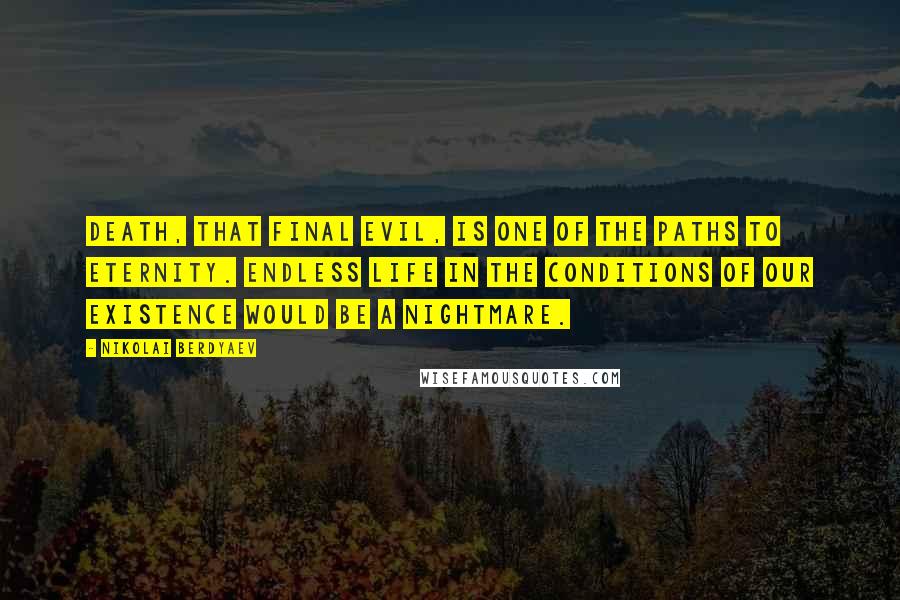 Nikolai Berdyaev Quotes: Death, that final evil, is one of the paths to eternity. Endless life in the conditions of our existence would be a nightmare.