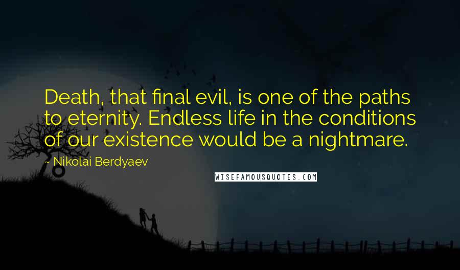 Nikolai Berdyaev Quotes: Death, that final evil, is one of the paths to eternity. Endless life in the conditions of our existence would be a nightmare.