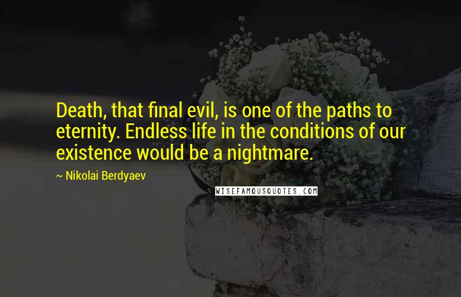 Nikolai Berdyaev Quotes: Death, that final evil, is one of the paths to eternity. Endless life in the conditions of our existence would be a nightmare.