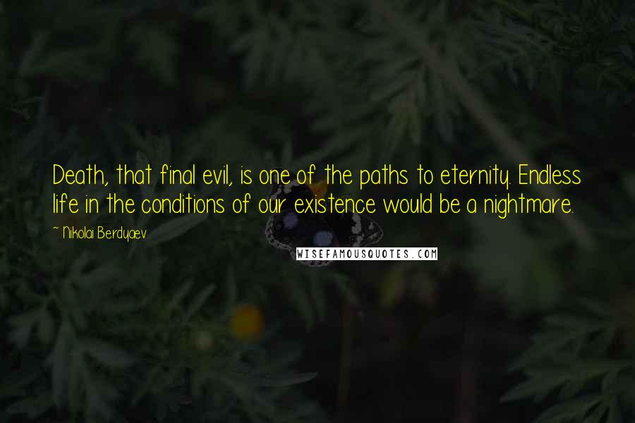 Nikolai Berdyaev Quotes: Death, that final evil, is one of the paths to eternity. Endless life in the conditions of our existence would be a nightmare.