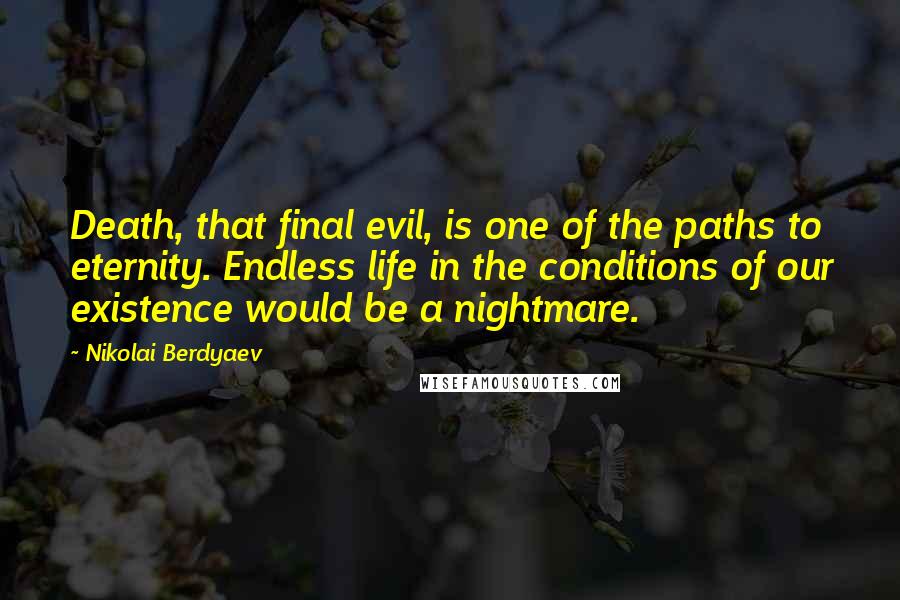 Nikolai Berdyaev Quotes: Death, that final evil, is one of the paths to eternity. Endless life in the conditions of our existence would be a nightmare.