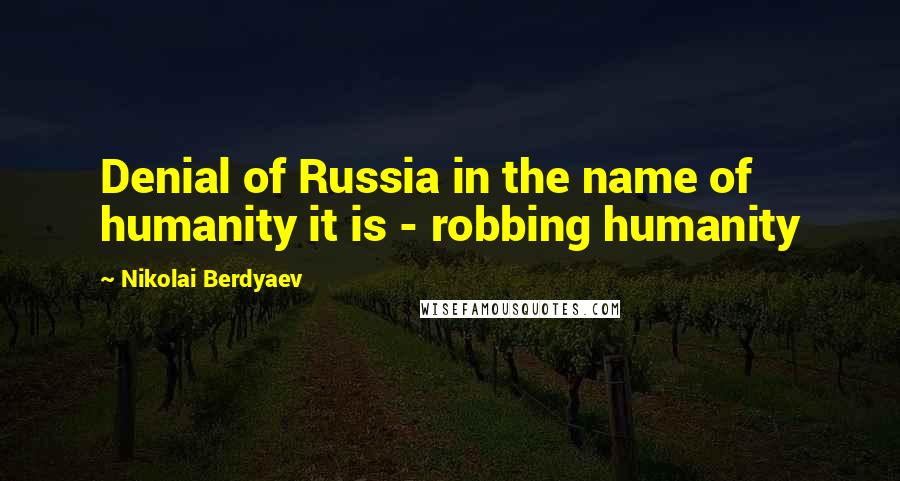 Nikolai Berdyaev Quotes: Denial of Russia in the name of humanity it is - robbing humanity