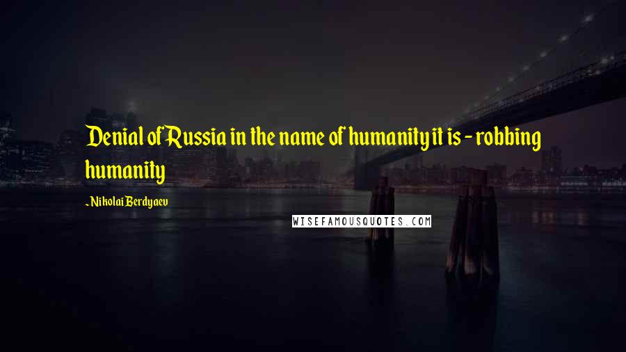 Nikolai Berdyaev Quotes: Denial of Russia in the name of humanity it is - robbing humanity