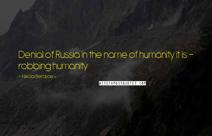 Nikolai Berdyaev Quotes: Denial of Russia in the name of humanity it is - robbing humanity