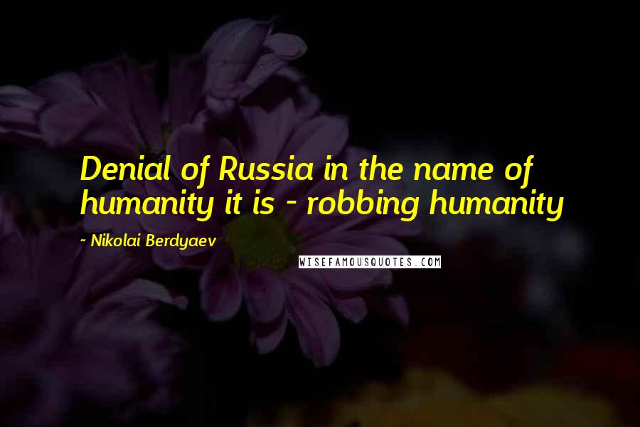 Nikolai Berdyaev Quotes: Denial of Russia in the name of humanity it is - robbing humanity