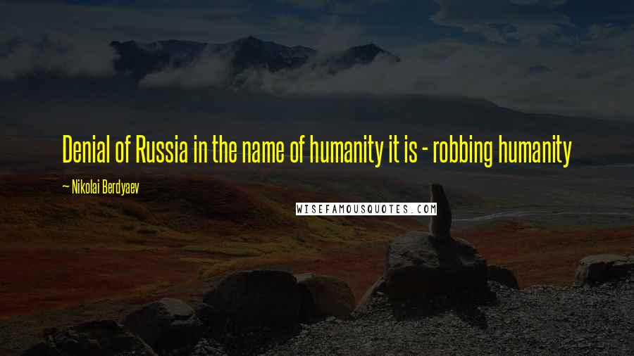Nikolai Berdyaev Quotes: Denial of Russia in the name of humanity it is - robbing humanity