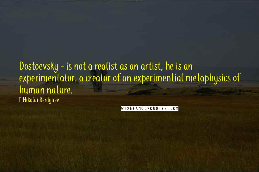 Nikolai Berdyaev Quotes: Dostoevsky - is not a realist as an artist, he is an experimentator, a creator of an experimential metaphysics of human nature.