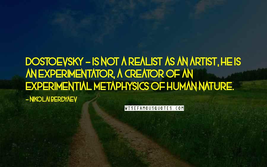 Nikolai Berdyaev Quotes: Dostoevsky - is not a realist as an artist, he is an experimentator, a creator of an experimential metaphysics of human nature.