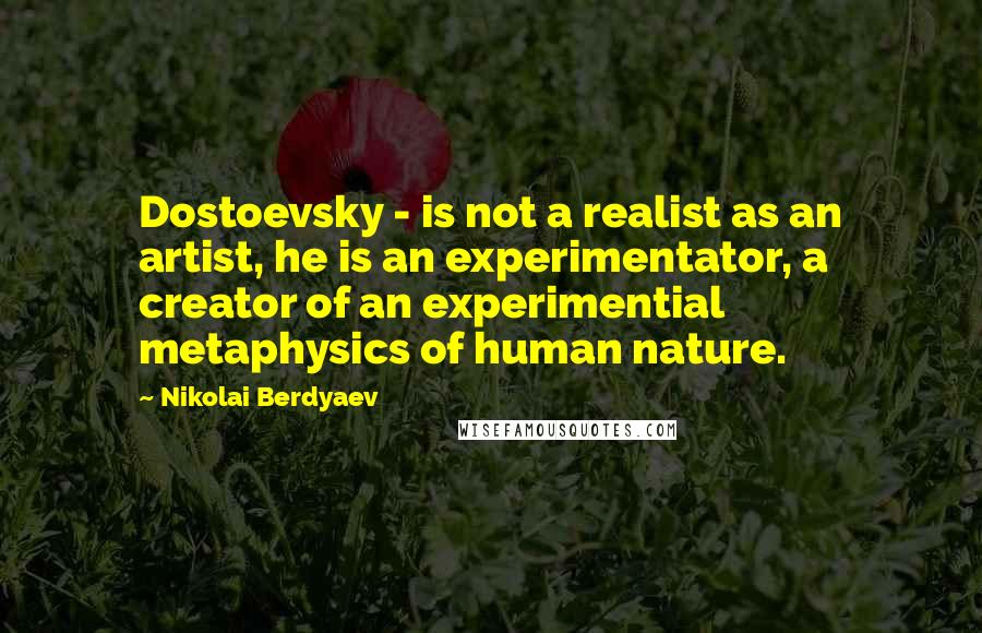 Nikolai Berdyaev Quotes: Dostoevsky - is not a realist as an artist, he is an experimentator, a creator of an experimential metaphysics of human nature.