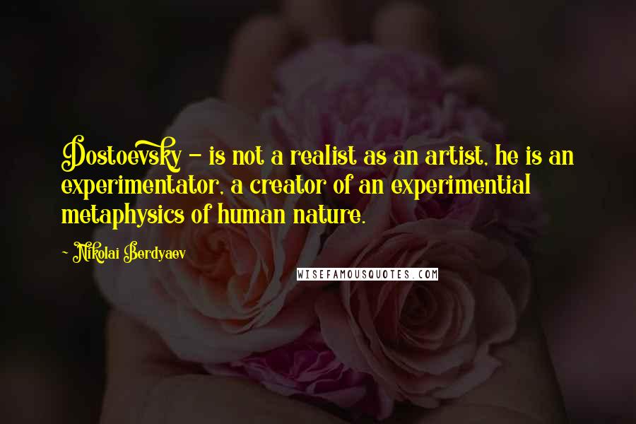 Nikolai Berdyaev Quotes: Dostoevsky - is not a realist as an artist, he is an experimentator, a creator of an experimential metaphysics of human nature.