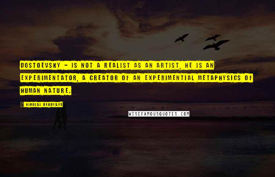 Nikolai Berdyaev Quotes: Dostoevsky - is not a realist as an artist, he is an experimentator, a creator of an experimential metaphysics of human nature.