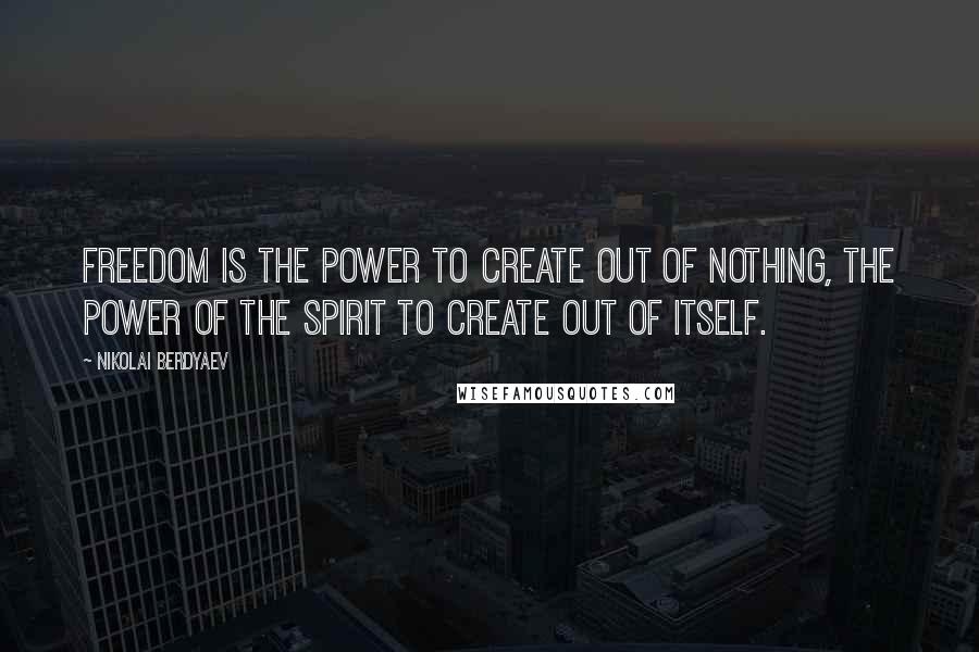 Nikolai Berdyaev Quotes: Freedom is the power to create out of nothing, the power of the spirit to create out of itself.