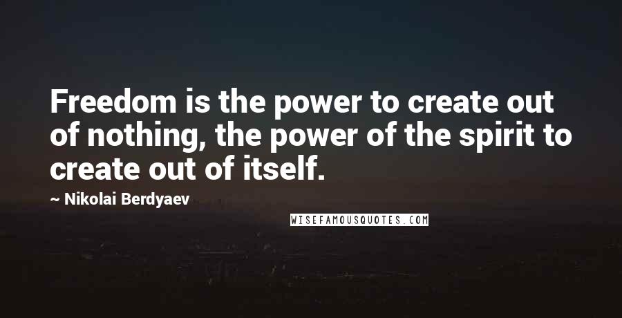 Nikolai Berdyaev Quotes: Freedom is the power to create out of nothing, the power of the spirit to create out of itself.