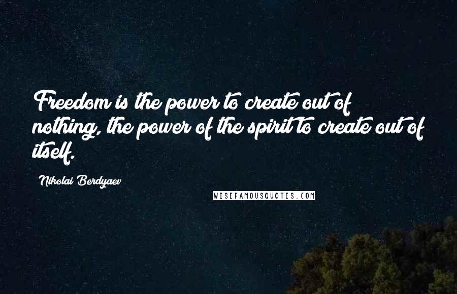 Nikolai Berdyaev Quotes: Freedom is the power to create out of nothing, the power of the spirit to create out of itself.